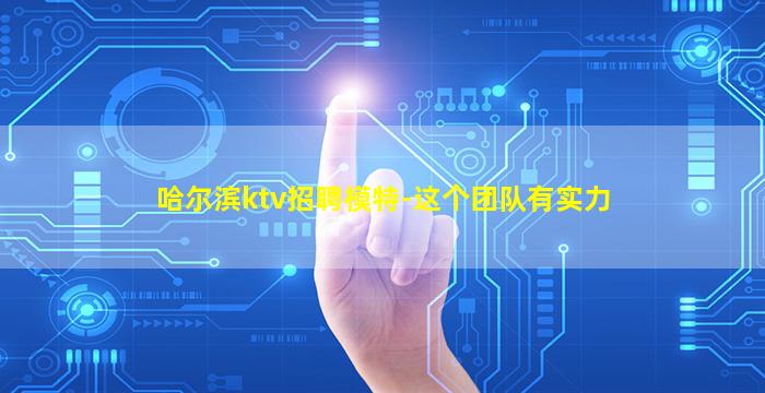 哈尔滨ktv招聘模特-这个团队有实力